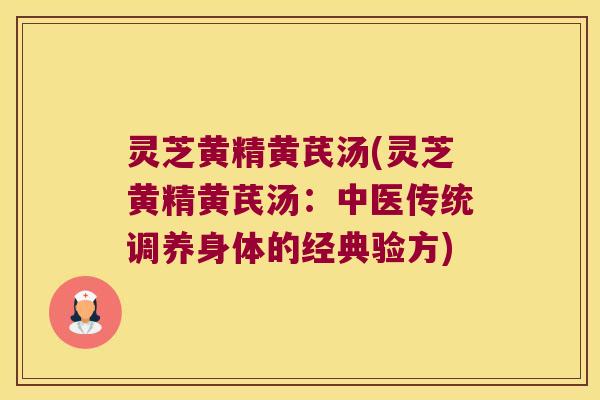 灵芝黄精黄芪汤(灵芝黄精黄芪汤:中医传统调养身体的经典验方) 灵芝黄精黄芪汤(灵芝黄精黄芪汤:中医传统调养身体的经典验方)