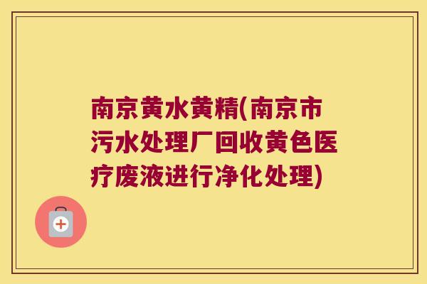 南京黄水黄精(南京市污水处理厂回收黄色医疗废液进行净化处理) 南京黄水黄精(南京市污水处理厂回收黄色医疗废液进行净化处理)