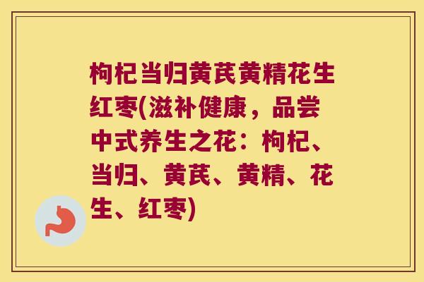 枸杞当归黄芪黄精花生红枣(滋补健康，品尝中式养生之花：枸杞、当归、黄芪、黄精、花生、红枣)