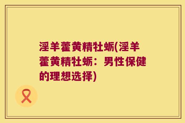 淫羊藿黄精牡蛎(淫羊藿黄精牡蛎:男性保健的理想选择) 淫羊藿黄精牡蛎(淫羊藿黄精牡蛎:男性保健的理想选择)