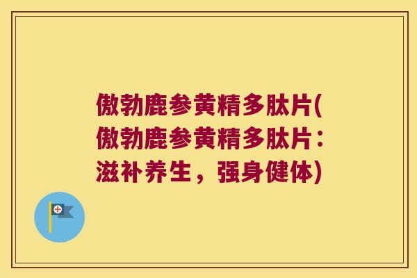 傲勃鹿参黄精多肽片(傲勃鹿参黄精多肽片:滋补养生,强身健体) 傲勃鹿参黄精多肽片(傲勃鹿参黄精多肽片:滋补养生,强身健体)