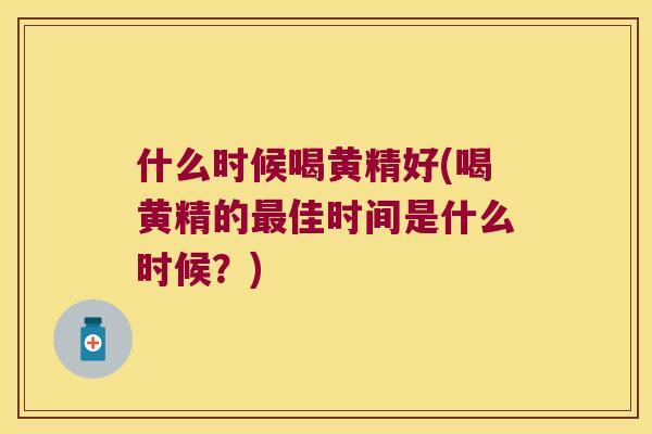 什么时候喝黄精好(喝黄精的佳时间是什么时候？)