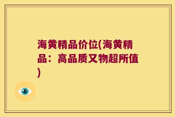 海黄精品价位(海黄精品：高品质又物超所值)
