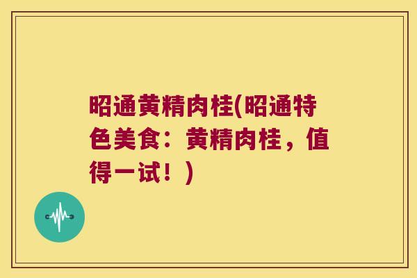 昭通黄精肉桂(昭通特色美食：黄精肉桂，值得一试！)