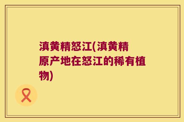 滇黄精怒江(滇黄精 原产地在怒江的稀有植物) 滇黄精怒江(滇黄精 原产地在怒江的稀有植物)