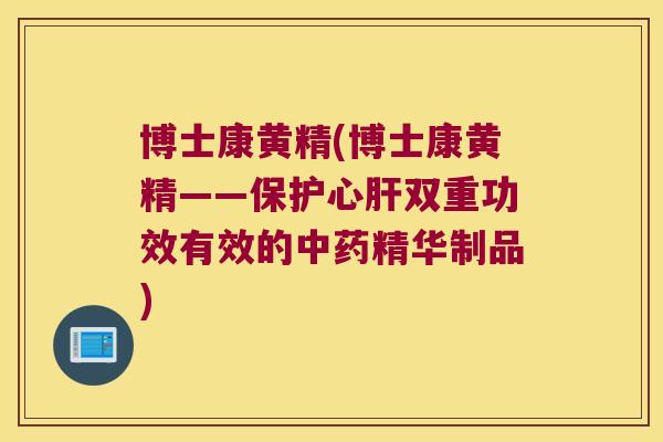 博士康黄精(博士康黄精——保护心双重功效有效的精华制品)