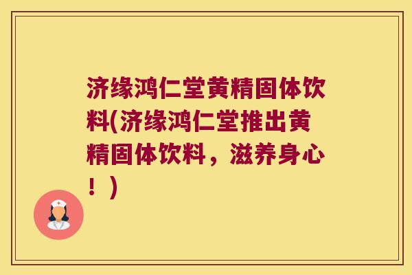 济缘鸿仁堂黄精固体饮料(济缘鸿仁堂推出黄精固体饮料，滋养身心！)