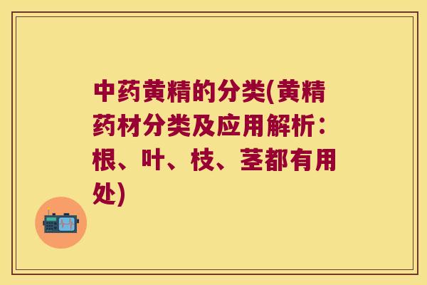 黄精的分类(黄精药材分类及应用解析：根、叶、枝、茎都有用处)