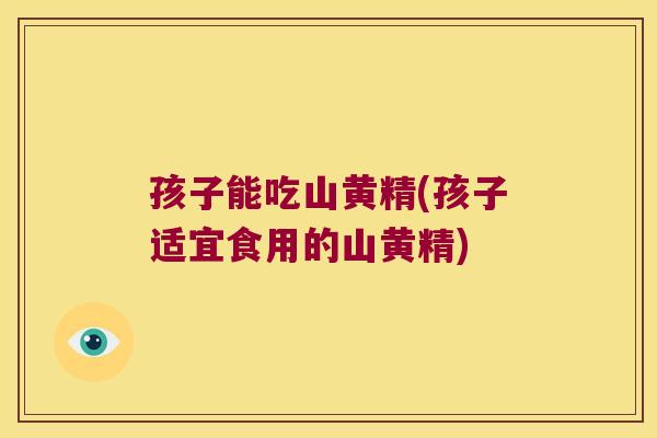孩子能吃山黄精(孩子适宜食用的山黄精)