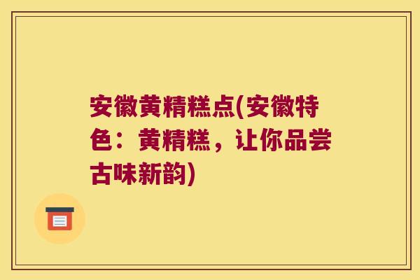 安徽黄精糕点(安徽特色：黄精糕，让你品尝古味新韵)