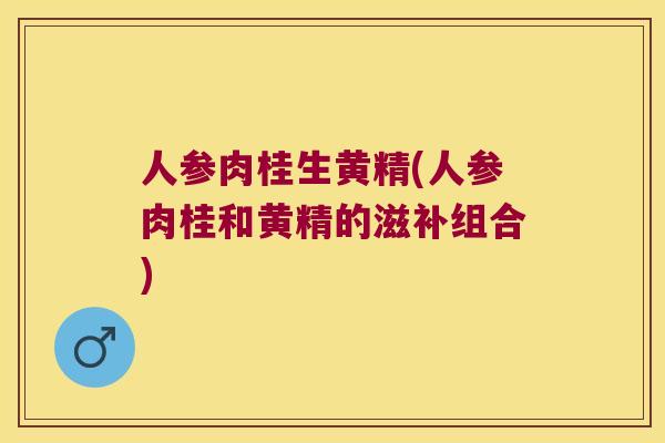 人参肉桂生黄精(人参肉桂和黄精的滋补组合) 人参肉桂生黄精(人参肉桂和黄精的滋补组合)