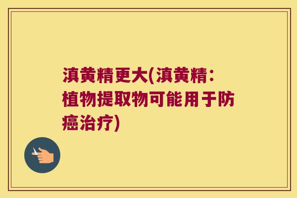 滇黄精更大(滇黄精:植物提取物可能用于防) 滇黄精更大(滇黄精:植物提取物可能用于防)
