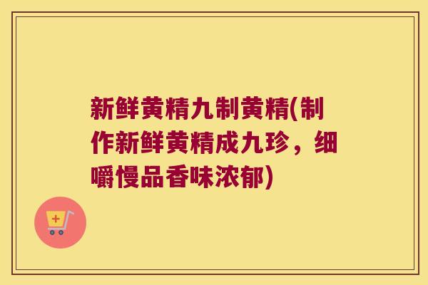 新鲜黄精九制黄精(制作新鲜黄精成九珍，细嚼慢品香味浓郁)