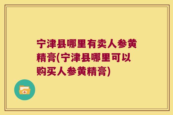 宁津县哪里有卖人参黄精膏(宁津县哪里可以购买人参黄精膏)