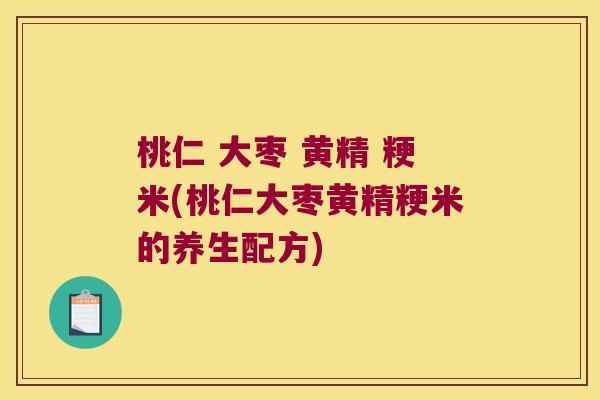 桃仁 大枣 黄精 粳米(桃仁大枣黄精粳米的养生配方)