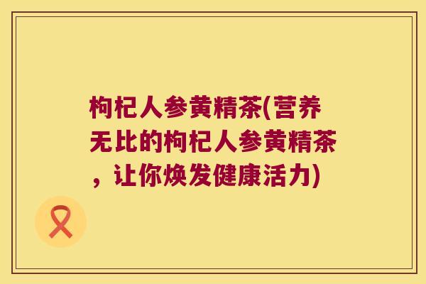 枸杞人参黄精茶(营养无比的枸杞人参黄精茶，让你焕发健康活力)