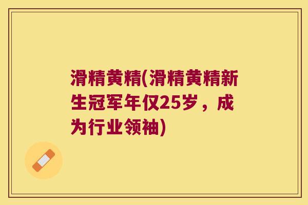 滑精黄精(滑精黄精新生冠军年仅25岁,成为行业领袖) 滑精黄精(滑精黄精新生冠军年仅25岁,成为行业领袖)