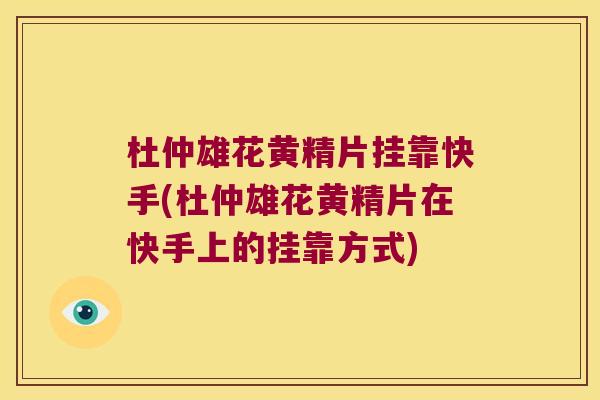 杜仲雄花黄精片挂靠快手(杜仲雄花黄精片在快手上的挂靠方式)