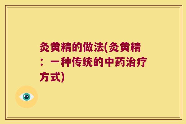 灸黄精的做法(灸黄精:一种传统的方式) 灸黄精的做法(灸黄精:一种传统的方式)