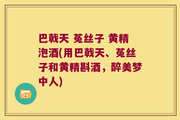 巴戟天 菟丝子 黄精泡酒(用巴戟天、菟丝子和黄精斟酒,醉美梦中人) 巴戟天 菟丝子 黄精泡酒(用巴戟天、菟丝子和黄精斟酒,醉美梦中人)