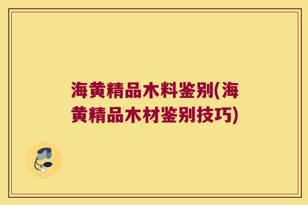 海黄精品木料鉴别(海黄精品木材鉴别技巧) 海黄精品木料鉴别(海黄精品木材鉴别技巧)