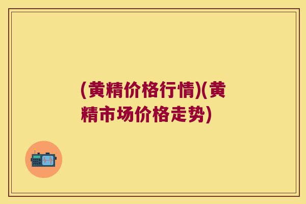 (黄精价格行情)(黄精市场价格走势)