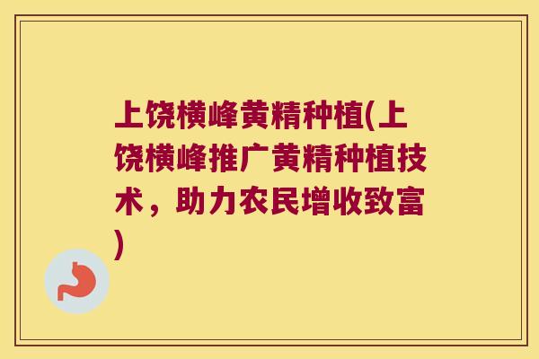 上饶横峰黄精种植(上饶横峰推广黄精种植技术，助力农民增收致富)
