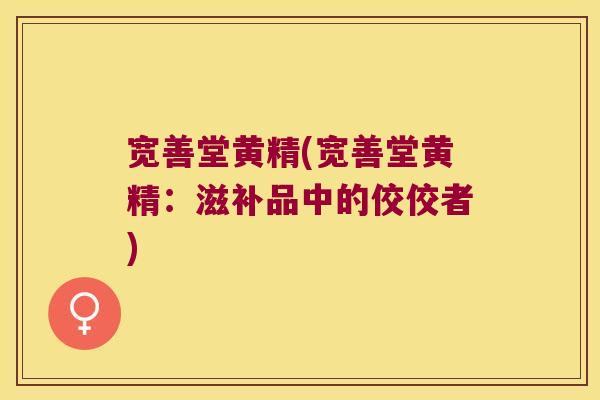 宽善堂黄精(宽善堂黄精：滋补品中的佼佼者)