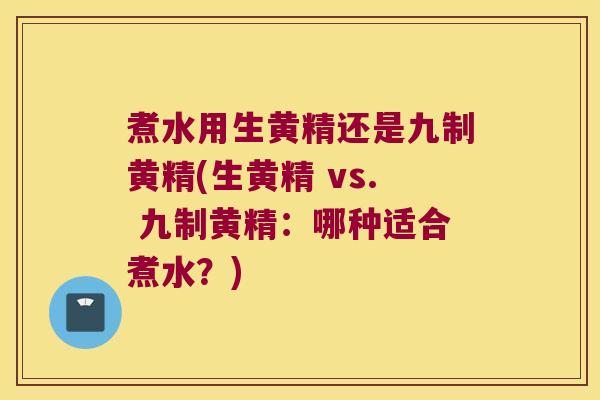 煮水用生黄精还是九制黄精(生黄精 vs. 九制黄精:哪种适合煮水?) 煮水用生黄精还是九制黄精(生黄精 vs. 九制黄精:哪种适合煮水?)