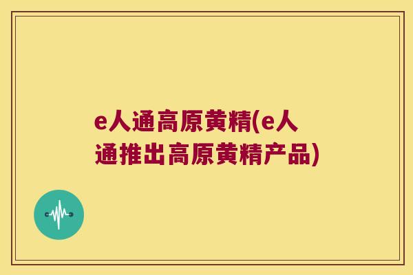 e人通高原黄精(e人通推出高原黄精产品)