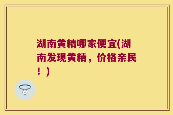 湖南黄精哪家便宜(湖南发现黄精，价格亲民！)
