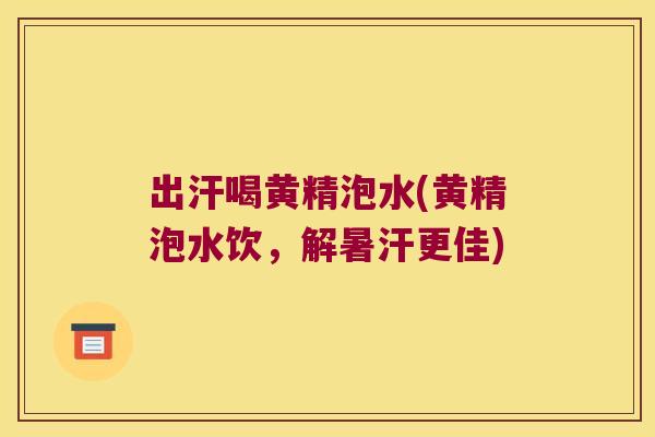 出汗喝黄精泡水(黄精泡水饮，解暑汗更佳)