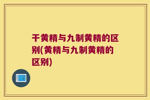 干黄精与九制黄精的区别(黄精与九制黄精的区别)