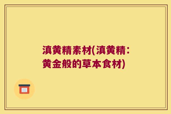 滇黄精素材(滇黄精：黄金般的草本食材)