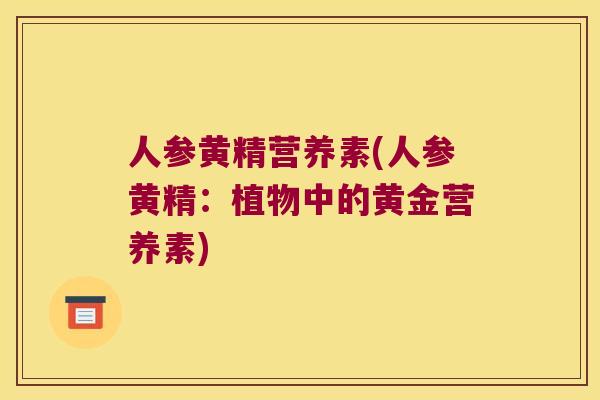 人参黄精营养素(人参黄精:植物中的黄金营养素) 人参黄精营养素(人参黄精:植物中的黄金营养素)