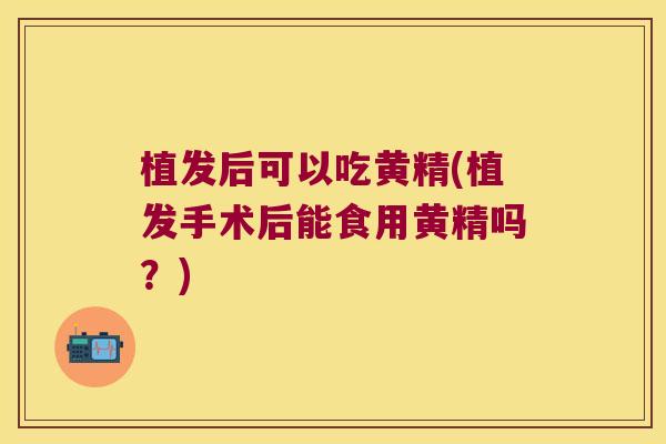 植发后可以吃黄精(植发手术后能食用黄精吗?) 植发后可以吃黄精(植发手术后能食用黄精吗?)