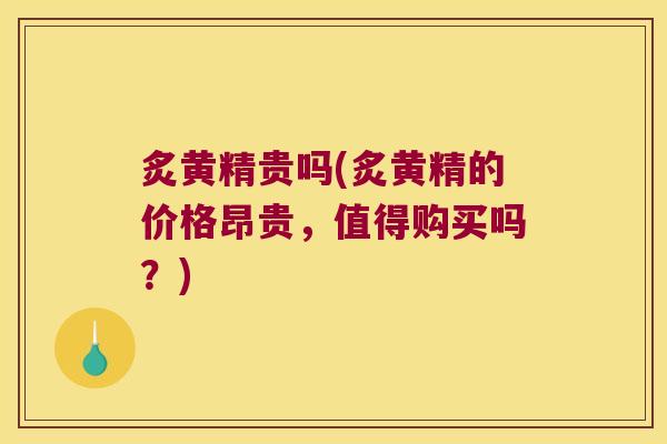 炙黄精贵吗(炙黄精的价格昂贵，值得购买吗？)