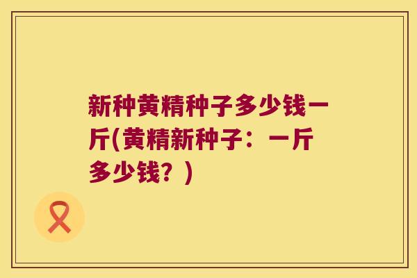 新种黄精种子多少钱一斤(黄精新种子：一斤多少钱？)