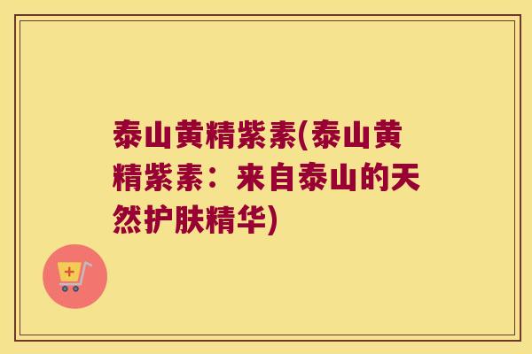 泰山黄精紫素(泰山黄精紫素:来自泰山的天然护肤精华) 泰山黄精紫素(泰山黄精紫素:来自泰山的天然护肤精华)