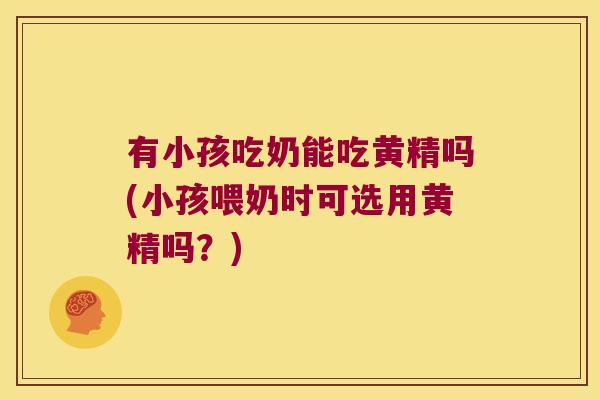 有小孩吃奶能吃黄精吗(小孩喂奶时可选用黄精吗？)