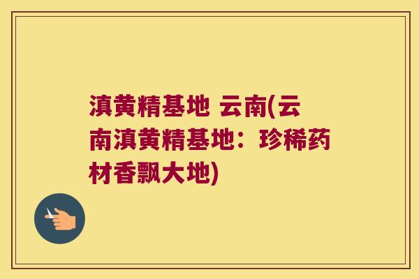滇黄精基地 云南(云南滇黄精基地:珍稀药材香飘大地) 滇黄精基地 云南(云南滇黄精基地:珍稀药材香飘大地)