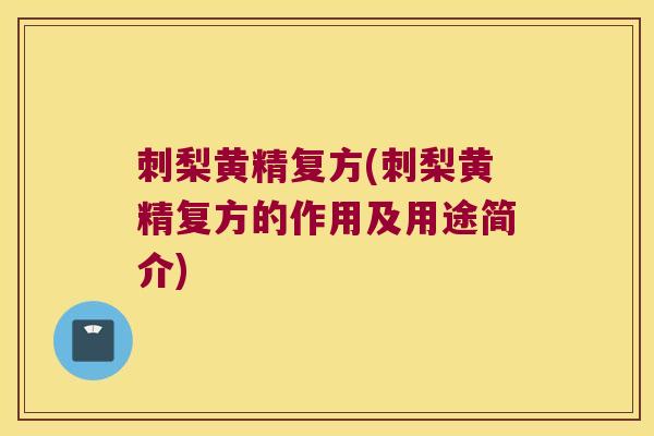 刺梨黄精复方(刺梨黄精复方的作用及用途简介) 刺梨黄精复方(刺梨黄精复方的作用及用途简介)