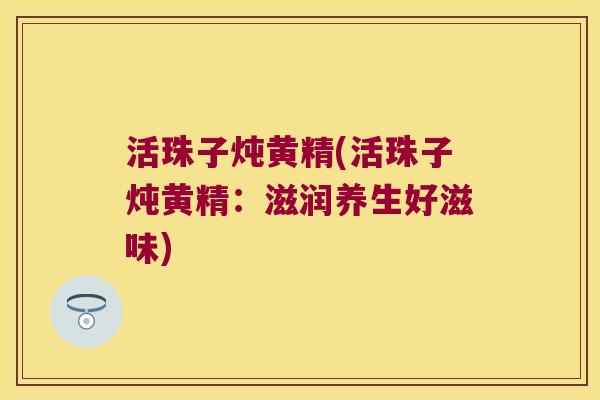 活珠子炖黄精(活珠子炖黄精:滋润养生好滋味) 活珠子炖黄精(活珠子炖黄精:滋润养生好滋味)