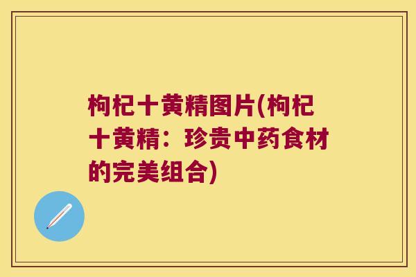 枸杞十黄精图片(枸杞十黄精：珍贵食材的完美组合)
