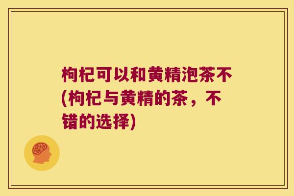 枸杞可以和黄精泡茶不(枸杞与黄精的茶,不错的选择) 枸杞可以和黄精泡茶不(枸杞与黄精的茶,不错的选择)