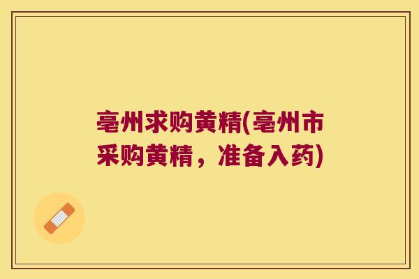 亳州求购黄精(亳州市采购黄精，准备入药)