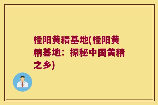 桂阳黄精基地(桂阳黄精基地：探秘中国黄精之乡)