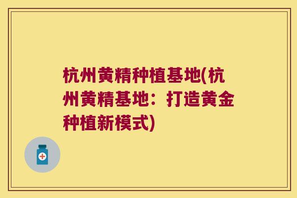 杭州黄精种植基地(杭州黄精基地:打造黄金种植新模式) 杭州黄精种植基地(杭州黄精基地:打造黄金种植新模式)