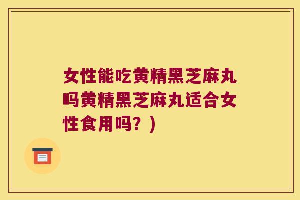 女性能吃黄精黑芝麻丸吗黄精黑芝麻丸适合女性食用吗?) 女性能吃黄精黑芝麻丸吗黄精黑芝麻丸适合女性食用吗?)