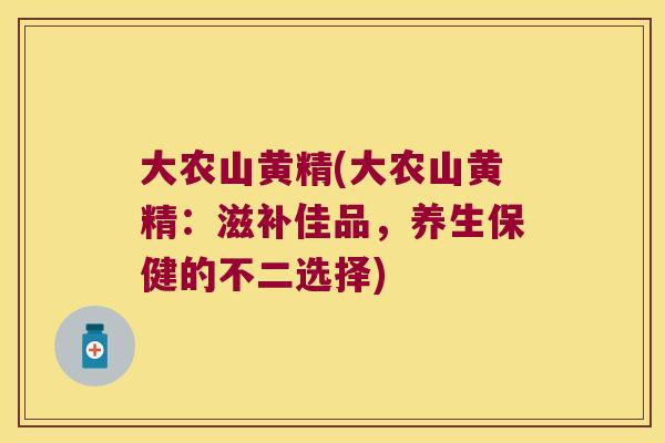 大农山黄精(大农山黄精：滋补佳品，养生保健的不二选择)